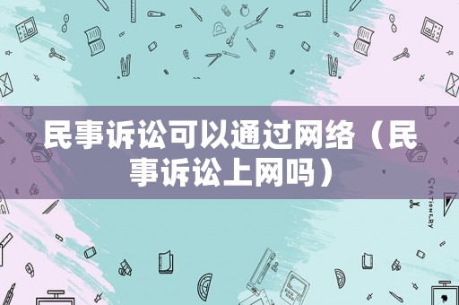 民事訴訟可以通過網(wǎng)絡(luò)（民事訴訟上網(wǎng)嗎）