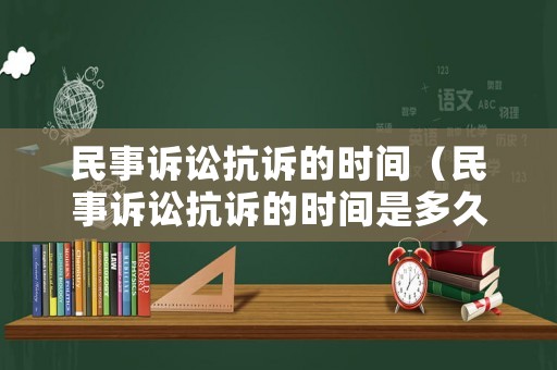 民事訴訟抗訴的時(shí)間（民事訴訟抗訴的時(shí)間是多久）