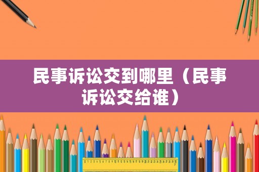 民事訴訟交到哪里（民事訴訟交給誰）