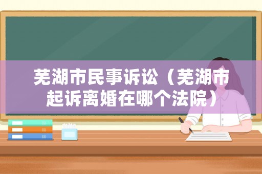 蕪湖市民事訴訟（蕪湖市起訴離婚在哪個法院）