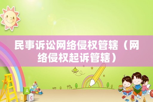 民事訴訟網(wǎng)絡(luò)侵權(quán)管轄（網(wǎng)絡(luò)侵權(quán)起訴管轄）