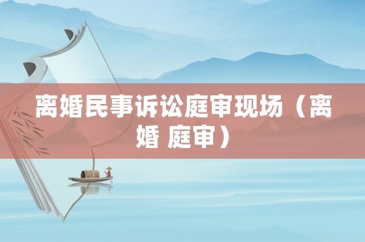 離婚民事訴訟庭審現(xiàn)場(chǎng)（離婚 庭審）