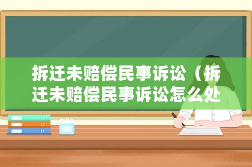 拆遷未賠償民事訴訟（拆遷未賠償民事訴訟怎么處理）