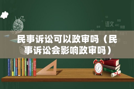 民事訴訟可以政審嗎（民事訴訟會(huì)影響政審嗎）