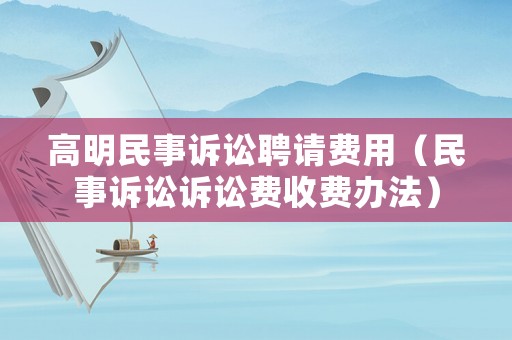 高明民事訴訟聘請(qǐng)費(fèi)用（民事訴訟訴訟費(fèi)收費(fèi)辦法）