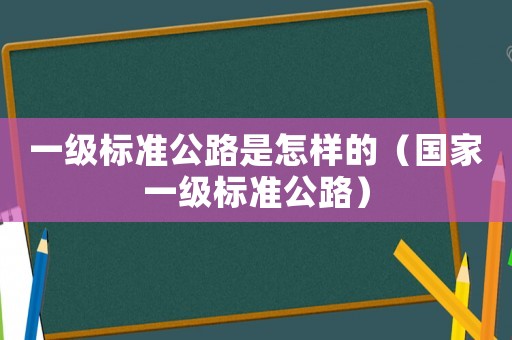 一級標(biāo)準(zhǔn)公路是怎樣的（國家一級標(biāo)準(zhǔn)公路）