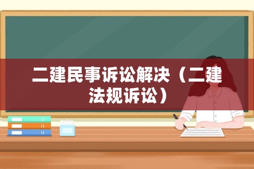 二建民事訴訟解決（二建法規(guī)訴訟）