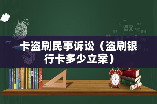 卡盜刷民事訴訟（盜刷銀行卡多少立案）