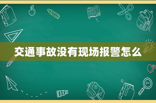 交通事故沒有現(xiàn)場報警怎么