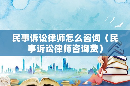 民事訴訟律師怎么咨詢（民事訴訟律師咨詢費）