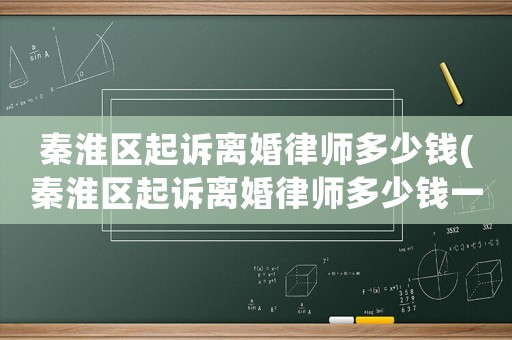 秦淮區(qū)起訴離婚律師多少錢(秦淮區(qū)起訴離婚律師多少錢一個月)