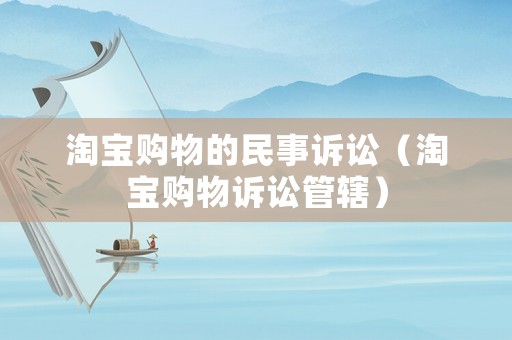 淘寶購(gòu)物的民事訴訟（淘寶購(gòu)物訴訟管轄）
