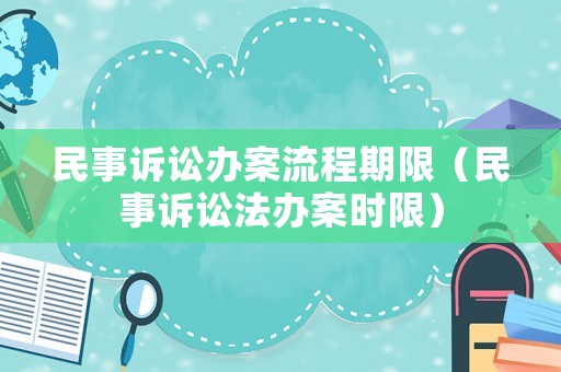 民事訴訟辦案流程期限（民事訴訟法辦案時限）