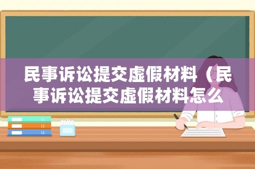 民事訴訟提交虛假材料（民事訴訟提交虛假材料怎么處理）