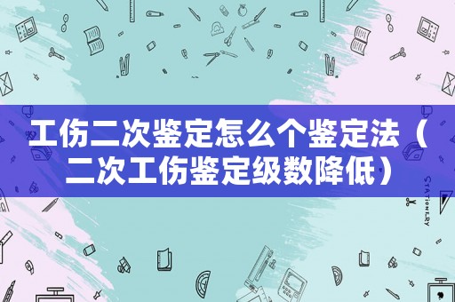 工傷二次鑒定怎么個(gè)鑒定法（二次工傷鑒定級(jí)數(shù)降低）