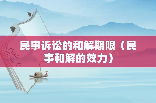 民事訴訟的和解期限（民事和解的效力）