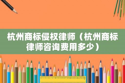 杭州商標侵權(quán)律師（杭州商標律師咨詢費用多少）