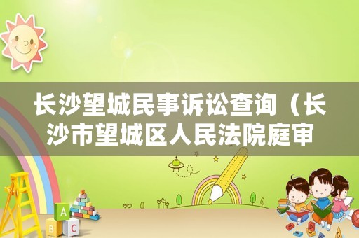 長沙望城民事訴訟查詢（長沙市望城區(qū)人民法院庭審公開網(wǎng)）