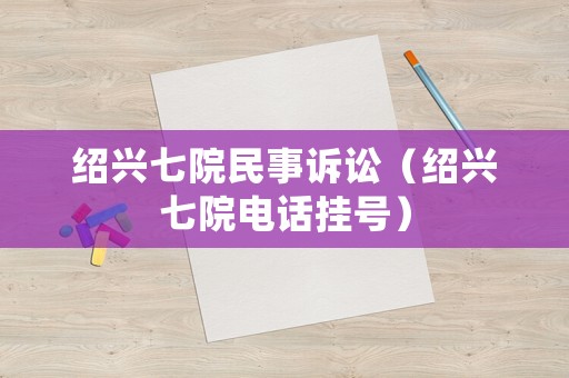紹興七院民事訴訟（紹興七院電話掛號）