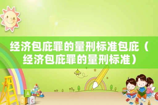 經(jīng)濟(jì)包庇罪的量刑標(biāo)準(zhǔn)包庇（經(jīng)濟(jì)包庇罪的量刑標(biāo)準(zhǔn)）