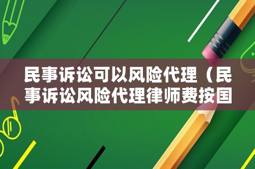 民事訴訟可以風(fēng)險(xiǎn)代理（民事訴訟風(fēng)險(xiǎn)代理律師費(fèi)按國(guó)家最高標(biāo)準(zhǔn)是多少）