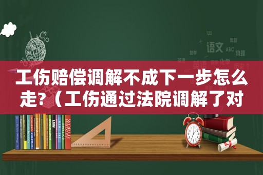 工傷賠償調(diào)解不成下一步怎么走?（工傷通過法院調(diào)解了對方不支付款項）