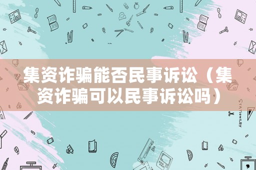 集資詐騙能否民事訴訟（集資詐騙可以民事訴訟嗎）