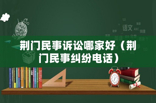 荊門民事訴訟哪家好（荊門民事糾紛電話）