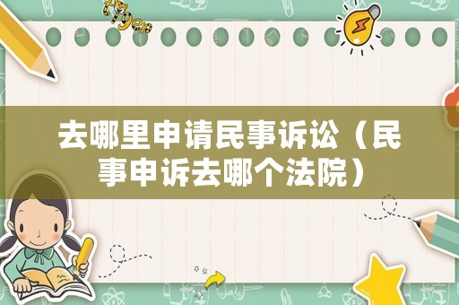 去哪里申請(qǐng)民事訴訟（民事申訴去哪個(gè)法院）