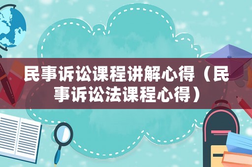 民事訴訟課程講解心得（民事訴訟法課程心得）