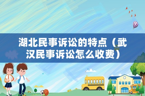 湖北民事訴訟的特點(diǎn)（武漢民事訴訟怎么收費(fèi)）