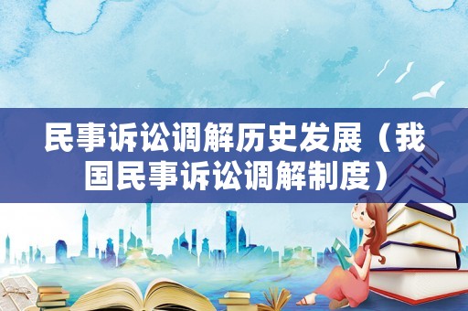 民事訴訟調(diào)解歷史發(fā)展（我國民事訴訟調(diào)解制度）