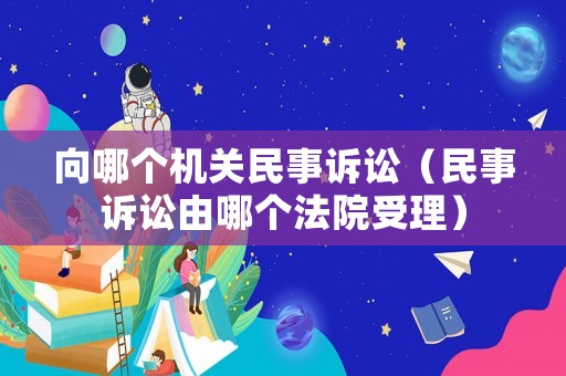 向哪個(gè)機(jī)關(guān)民事訴訟（民事訴訟由哪個(gè)法院受理）