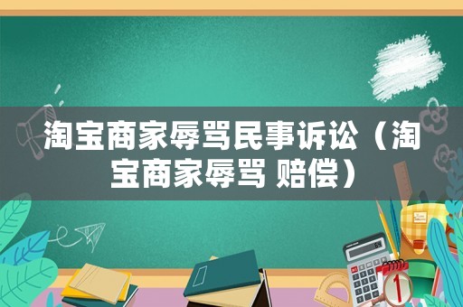 淘寶商家辱罵民事訴訟（淘寶商家辱罵 賠償）