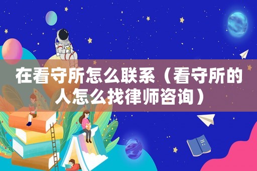 在看守所怎么聯(lián)系（看守所的人怎么找律師咨詢）