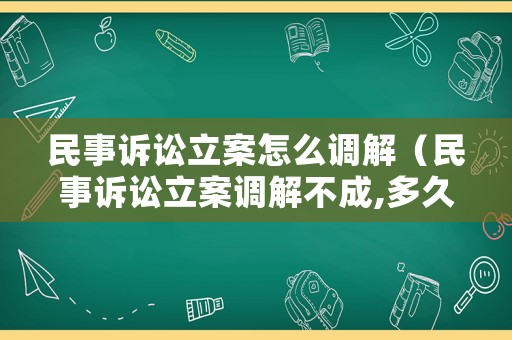 民事訴訟立案怎么調(diào)解（民事訴訟立案調(diào)解不成,多久開庭?）