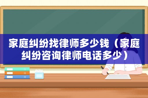 家庭糾紛找律師多少錢(qián)（家庭糾紛咨詢(xún)律師電話多少）