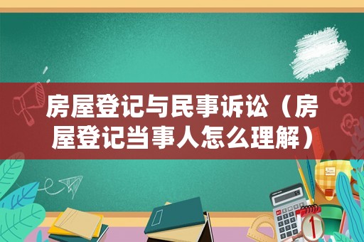 房屋登記與民事訴訟（房屋登記當(dāng)事人怎么理解）