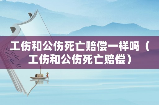 工傷和公傷死亡賠償一樣嗎（工傷和公傷死亡賠償）
