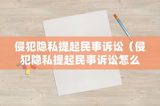 侵犯隱私提起民事訴訟（侵犯隱私提起民事訴訟怎么處理）