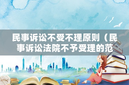 民事訴訟不受不理原則（民事訴訟法院不予受理的范圍）