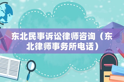 東北民事訴訟律師咨詢（東北律師事務(wù)所電話）