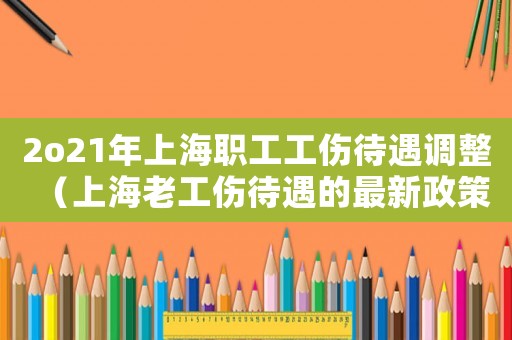 2o21年上海職工工傷待遇調(diào)整（上海老工傷待遇的最新政策）