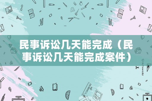 民事訴訟幾天能完成（民事訴訟幾天能完成案件）