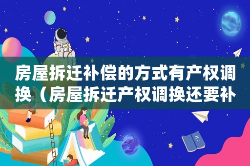 房屋拆遷補(bǔ)償?shù)姆绞接挟a(chǎn)權(quán)調(diào)換（房屋拆遷產(chǎn)權(quán)調(diào)換還要補(bǔ)錢）