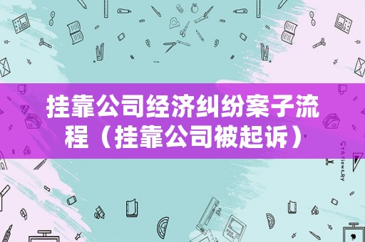 掛靠公司經(jīng)濟(jì)糾紛案子流程（掛靠公司被起訴）