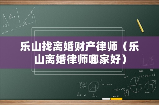 樂山找離婚財(cái)產(chǎn)律師（樂山離婚律師哪家好）