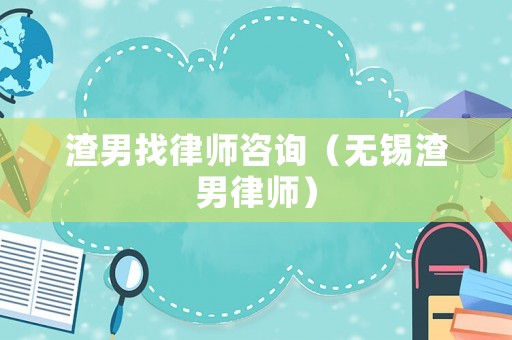 渣男找律師咨詢（無錫渣男律師）