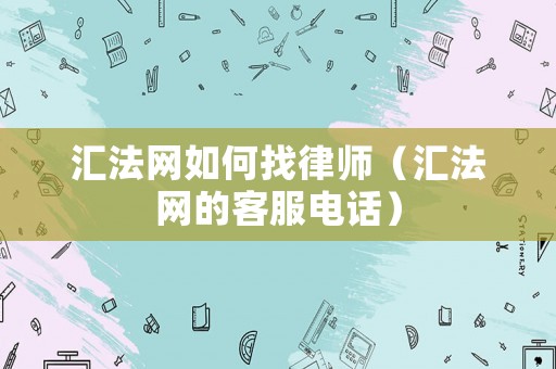 匯法網(wǎng)如何找律師（匯法網(wǎng)的客服電話）