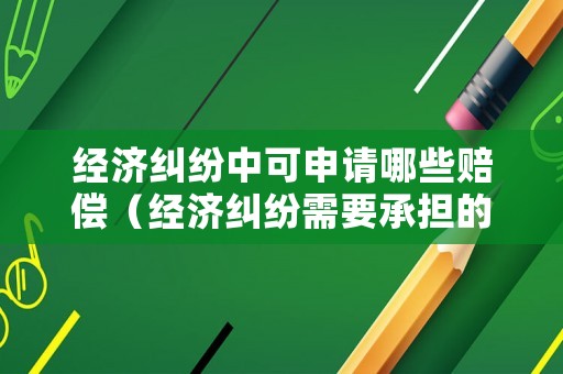 經(jīng)濟糾紛中可申請哪些賠償（經(jīng)濟糾紛需要承擔(dān)的法律責(zé)任）